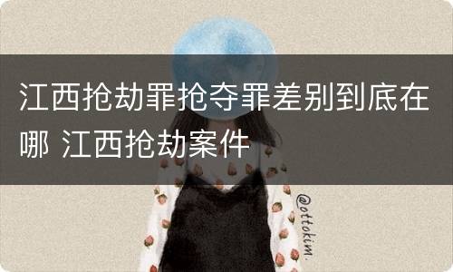 江西抢劫罪抢夺罪差别到底在哪 江西抢劫案件