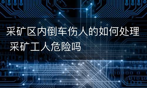 采矿区内倒车伤人的如何处理 采矿工人危险吗