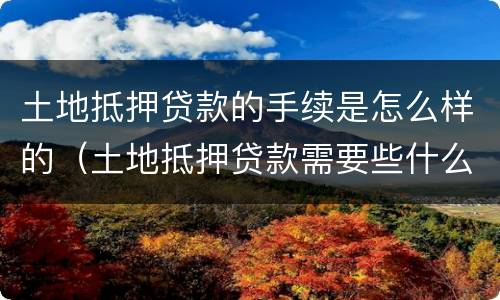 土地抵押贷款的手续是怎么样的（土地抵押贷款需要些什么条件）