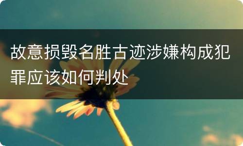 故意损毁名胜古迹涉嫌构成犯罪应该如何判处
