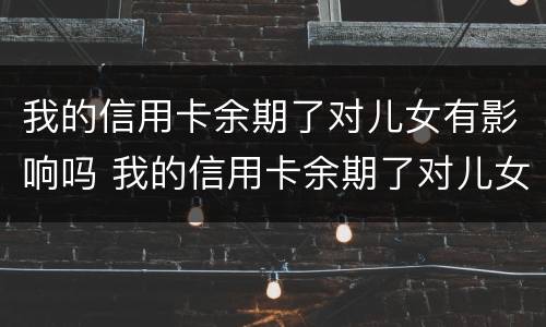 我的信用卡余期了对儿女有影响吗 我的信用卡余期了对儿女有影响吗怎么办