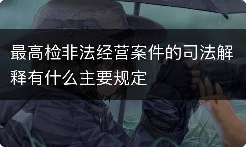 最高检非法经营案件的司法解释有什么主要规定