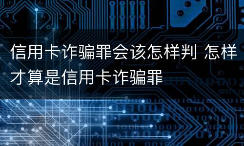 信用卡诈骗罪会该怎样判 怎样才算是信用卡诈骗罪