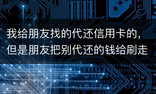 我给朋友找的代还信用卡的，但是朋友把别代还的钱给刷走了。人家现在要起诉我