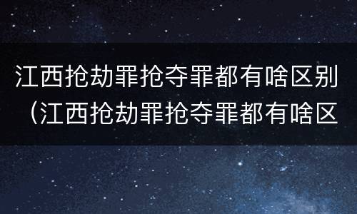 江西抢劫罪抢夺罪都有啥区别（江西抢劫罪抢夺罪都有啥区别呢）
