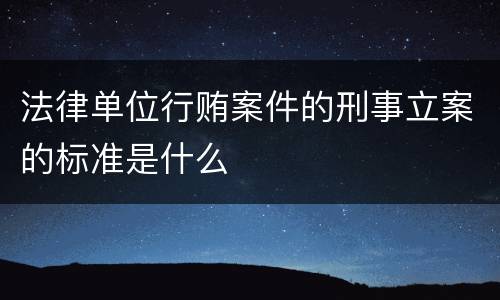 法律单位行贿案件的刑事立案的标准是什么