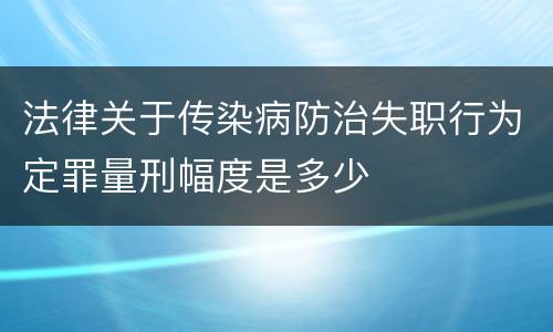 法律关于传染病防治失职行为定罪量刑幅度是多少