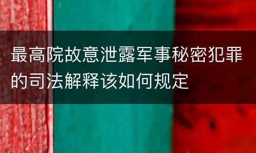 最高院故意泄露军事秘密犯罪的司法解释该如何规定