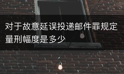 对于故意延误投递邮件罪规定量刑幅度是多少