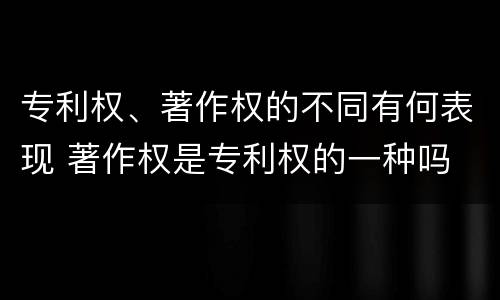 专利权、著作权的不同有何表现 著作权是专利权的一种吗