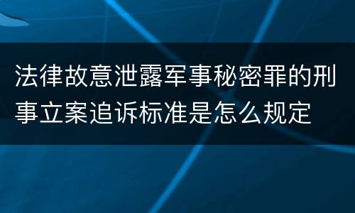 法律故意泄露军事秘密罪的刑事立案追诉标准是怎么规定
