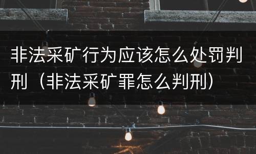 非法采矿行为应该怎么处罚判刑（非法采矿罪怎么判刑）