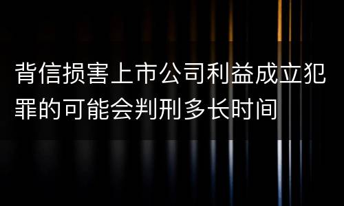 背信损害上市公司利益成立犯罪的可能会判刑多长时间
