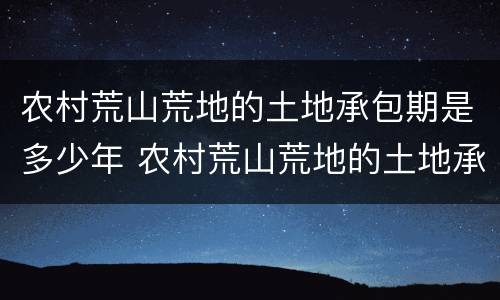 农村荒山荒地的土地承包期是多少年 农村荒山荒地的土地承包期是多少年的