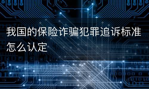 我国的保险诈骗犯罪追诉标准怎么认定
