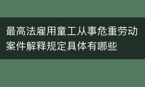 最高法雇用童工从事危重劳动案件解释规定具体有哪些