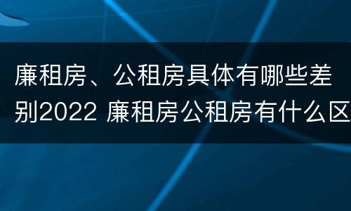 廉租房、公租房具体有哪些差别2022 廉租房公租房有什么区别