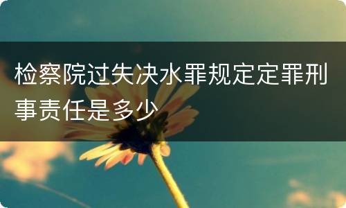检察院过失决水罪规定定罪刑事责任是多少
