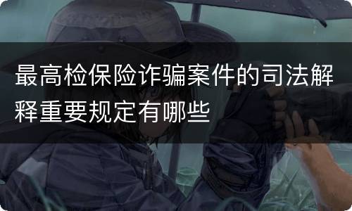 最高检保险诈骗案件的司法解释重要规定有哪些