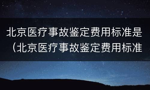 北京医疗事故鉴定费用标准是（北京医疗事故鉴定费用标准是什么）