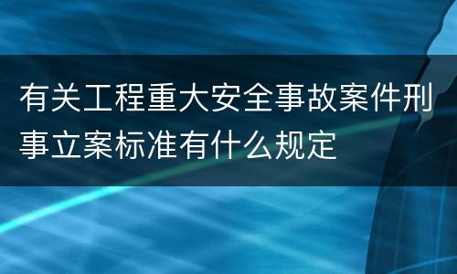 有关工程重大安全事故案件刑事立案标准有什么规定