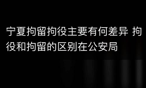 宁夏拘留拘役主要有何差异 拘役和拘留的区别在公安局