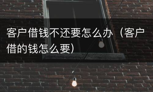 客户借钱不还要怎么办（客户借的钱怎么要）