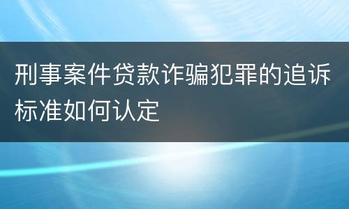 刑事案件贷款诈骗犯罪的追诉标准如何认定