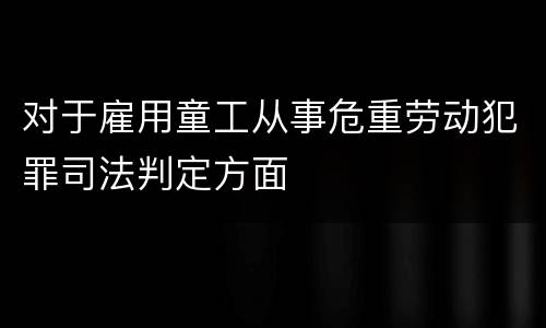 对于雇用童工从事危重劳动犯罪司法判定方面
