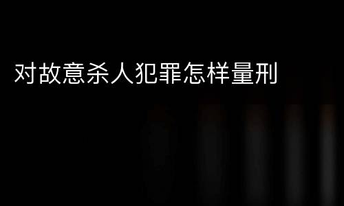 对故意杀人犯罪怎样量刑