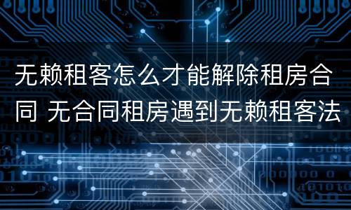 无赖租客怎么才能解除租房合同 无合同租房遇到无赖租客法律