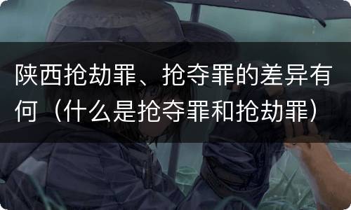 陕西抢劫罪、抢夺罪的差异有何（什么是抢夺罪和抢劫罪）