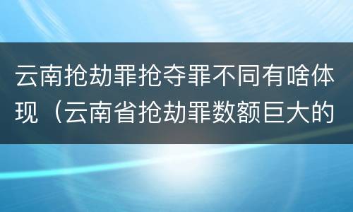 云南抢劫罪抢夺罪不同有啥体现（云南省抢劫罪数额巨大的标准）