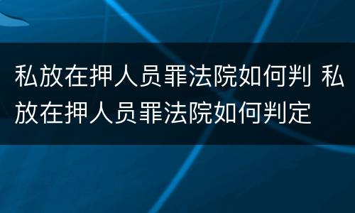 私放在押人员罪法院如何判 私放在押人员罪法院如何判定