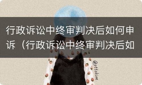 行政诉讼中终审判决后如何申诉（行政诉讼中终审判决后如何申诉呢）