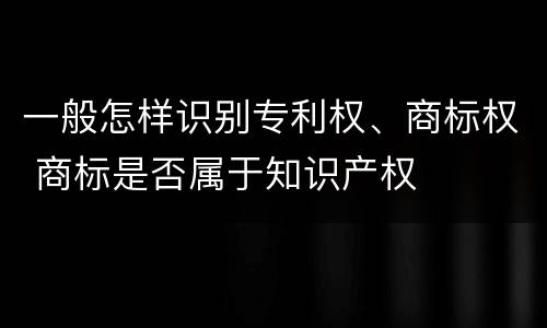 一般怎样识别专利权、商标权 商标是否属于知识产权