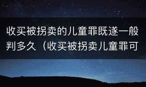 收买被拐卖的儿童罪既遂一般判多久（收买被拐卖儿童罪可以不起诉吗?）