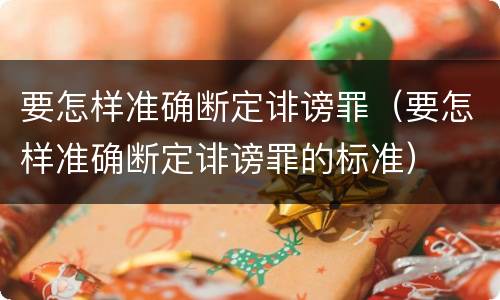 要怎样准确断定诽谤罪（要怎样准确断定诽谤罪的标准）