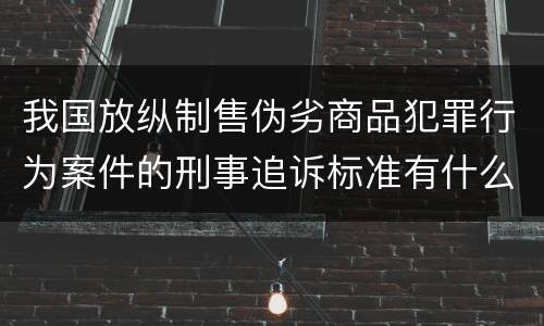 我国放纵制售伪劣商品犯罪行为案件的刑事追诉标准有什么规定