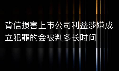 背信损害上市公司利益涉嫌成立犯罪的会被判多长时间