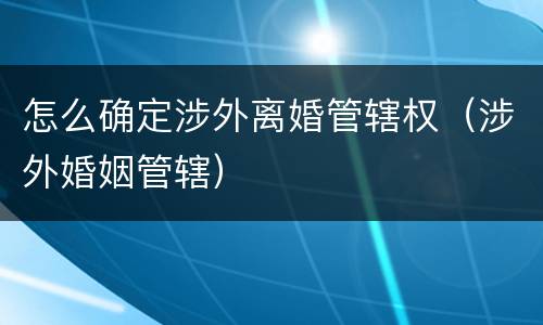 怎么确定涉外离婚管辖权（涉外婚姻管辖）