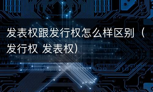 发表权跟发行权怎么样区别（发行权 发表权）