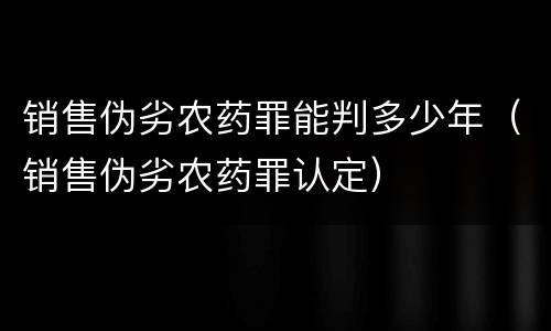 销售伪劣农药罪能判多少年（销售伪劣农药罪认定）