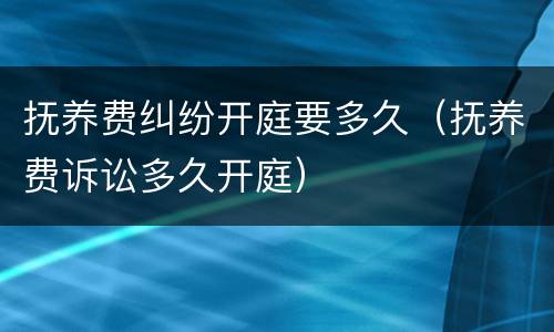 抚养费纠纷开庭要多久（抚养费诉讼多久开庭）