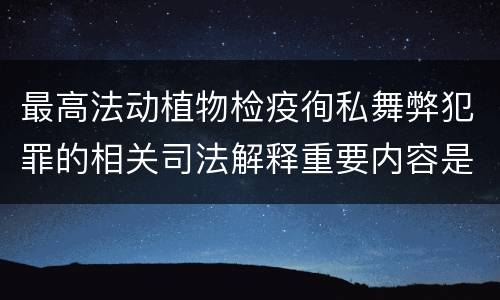 最高法动植物检疫徇私舞弊犯罪的相关司法解释重要内容是什么