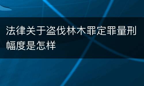 法律关于盗伐林木罪定罪量刑幅度是怎样