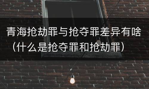 青海抢劫罪与抢夺罪差异有啥（什么是抢夺罪和抢劫罪）