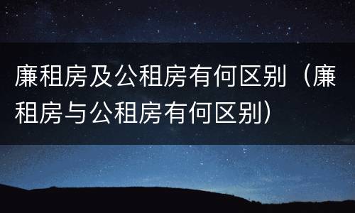 廉租房及公租房有何区别（廉租房与公租房有何区别）