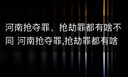 河南抢夺罪、抢劫罪都有啥不同 河南抢夺罪,抢劫罪都有啥不同之处