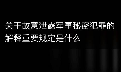 关于故意泄露军事秘密犯罪的解释重要规定是什么